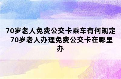 70岁老人免费公交卡乘车有何规定 70岁老人办理免费公交卡在哪里办